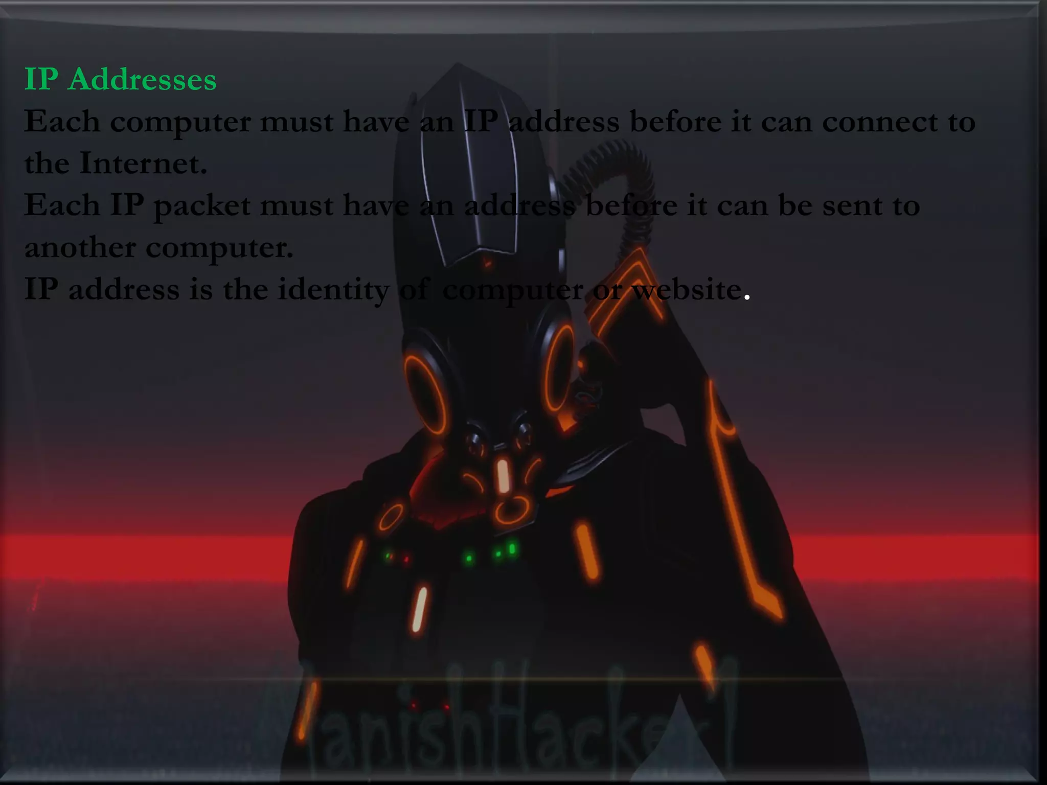 IP Addresses Each computer must have an IP address before it can connect to the Internet. Each IP packet must have an address before it can be sent to another computer. IP address is the identity of computer or website. 