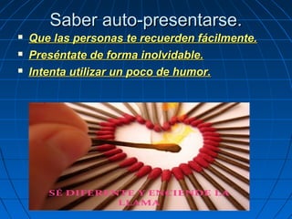 Saber auto-presentarse.Saber auto-presentarse.
 Que las personas te recuerden fácilmente.Que las personas te recuerden fácilmente.
 Preséntate de forma inolvidable.Preséntate de forma inolvidable.
 Intenta utilizar un poco de humor.Intenta utilizar un poco de humor.
 