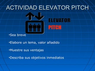 ACTIVIDAD ELEVATOR PITCHACTIVIDAD ELEVATOR PITCH
•Sea breve
•Elabore un lema, valor añadido
•Muestre sus ventajas
•Describa sus objetivos inmediatos
 