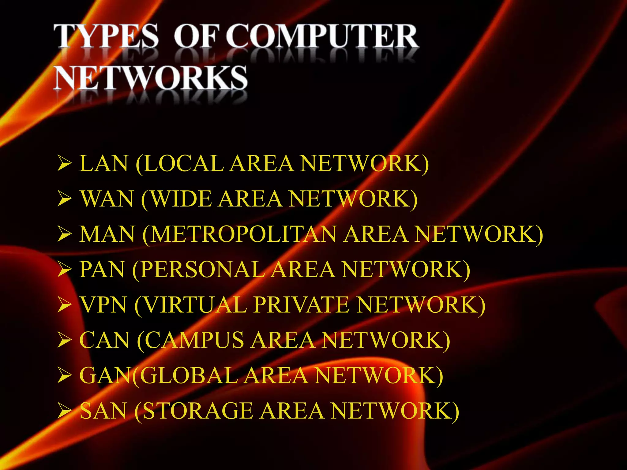  LAN (LOCAL AREA NETWORK)
 WAN (WIDE AREA NETWORK)
 MAN (METROPOLITAN AREA NETWORK)
 PAN (PERSONAL AREA NETWORK)
 VPN (VIRTUAL PRIVATE NETWORK)
 CAN (CAMPUS AREA NETWORK)
 GAN(GLOBAL AREA NETWORK)
 SAN (STORAGE AREA NETWORK)
 