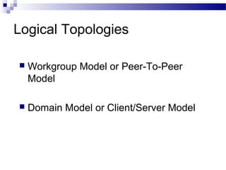 Logical Topologies
 Workgroup Model or Peer-To-Peer
Model
 Domain Model or Client/Server Model
 