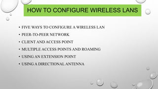 HOW TO CONFIGURE WIRELESS LANS
• FIVE WAYS TO CONFIGURE A WIRELESS LAN
• PEER-TO-PEER NETWORK
• CLIENT AND ACCESS POINT
• MULTIPLE ACCESS POINTS AND ROAMING
• USING AN EXTENSION POINT
• USING A DIRECTIONAL ANTENNA
 