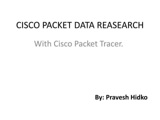CISCO PACKET DATA REASEARCH
With Cisco Packet Tracer.
By: Pravesh Hidko
 