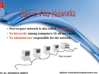 Ph. No.: 8222066670, 4000670 Website: www.batracomputercentre.com
• Peer-to-peer network is also called workgroup
• No hierarchy among computers  all are equal
• No administrator responsible for the network
Peer-to-peer
 