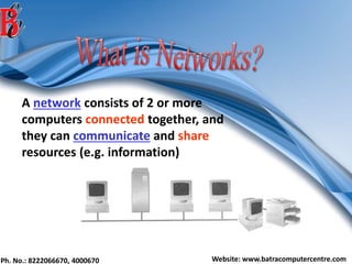 Ph. No.: 8222066670, 4000670 Website: www.batracomputercentre.com
A network consists of 2 or more
computers connected together, and
they can communicate and share
resources (e.g. information)
 