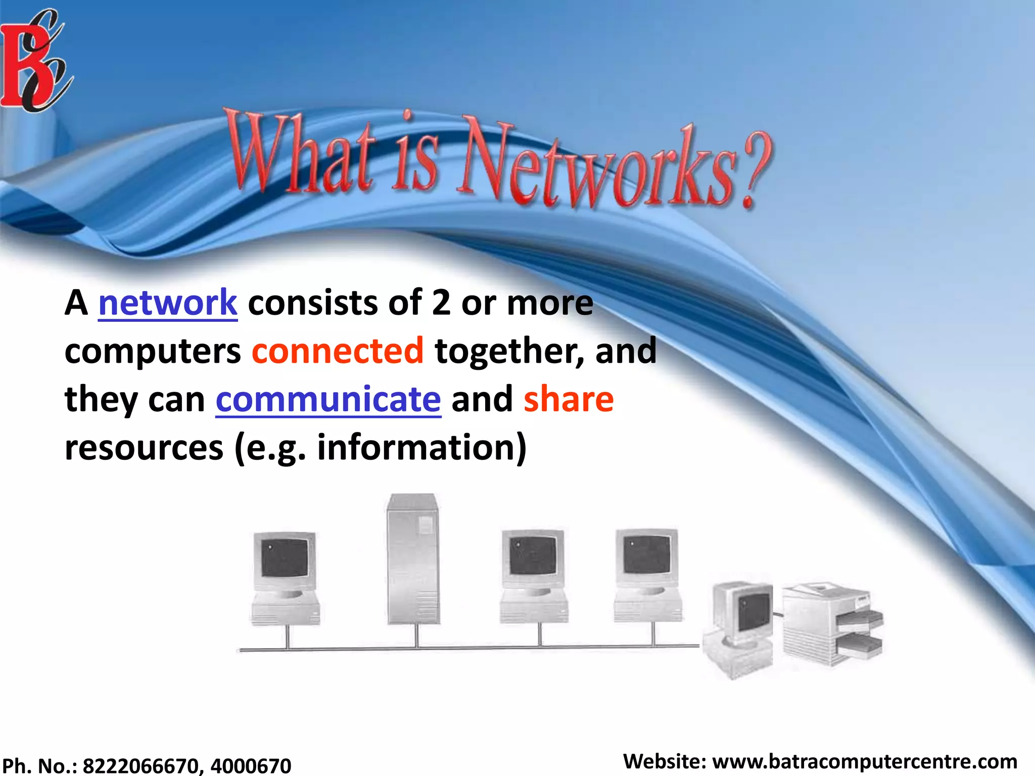 Ph. No.: 8222066670, 4000670 Website: www.batracomputercentre.com
A network consists of 2 or more
computers connected together, and
they can communicate and share
resources (e.g. information)
 