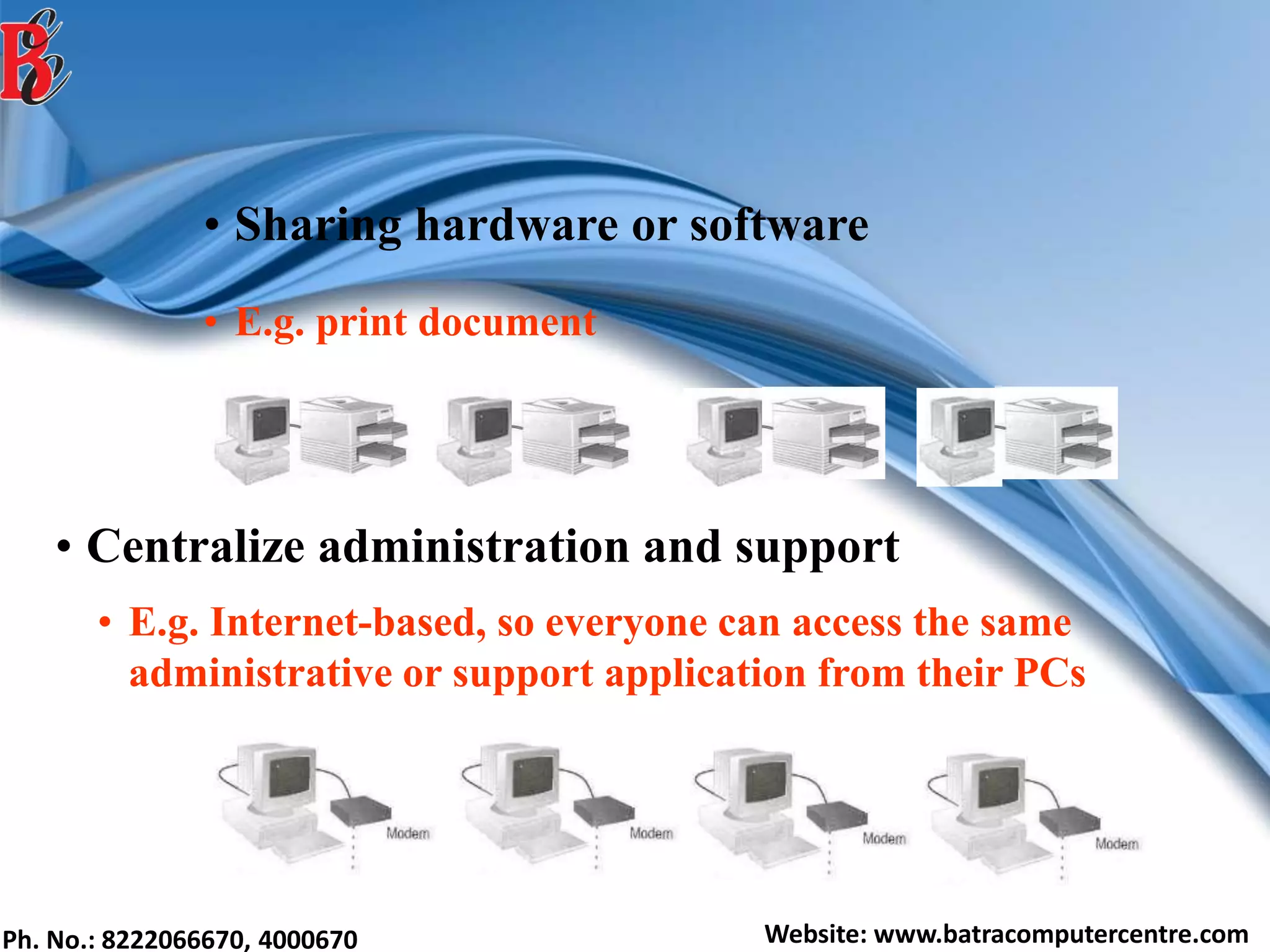 Ph. No.: 8222066670, 4000670 Website: www.batracomputercentre.com
• Sharing hardware or software
• Centralize administration and support
• E.g. print document
• E.g. Internet-based, so everyone can access the same
administrative or support application from their PCs
 