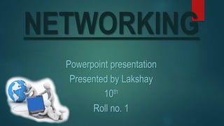 NETWORKING
Powerpoint presentation
Presented by Lakshay
10th
Roll no. 1
 