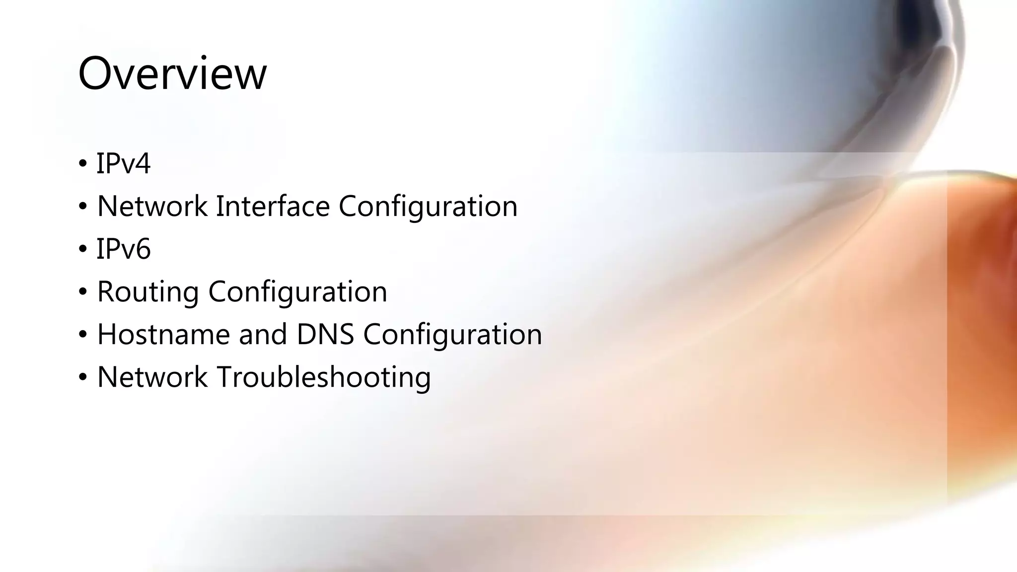 Overview
• IPv4
• Network Interface Configuration
• IPv6
• Routing Configuration
• Hostname and DNS Configuration
• Network Troubleshooting
 
