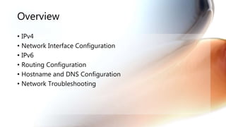 Overview
• IPv4
• Network Interface Configuration
• IPv6
• Routing Configuration
• Hostname and DNS Configuration
• Network Troubleshooting
 