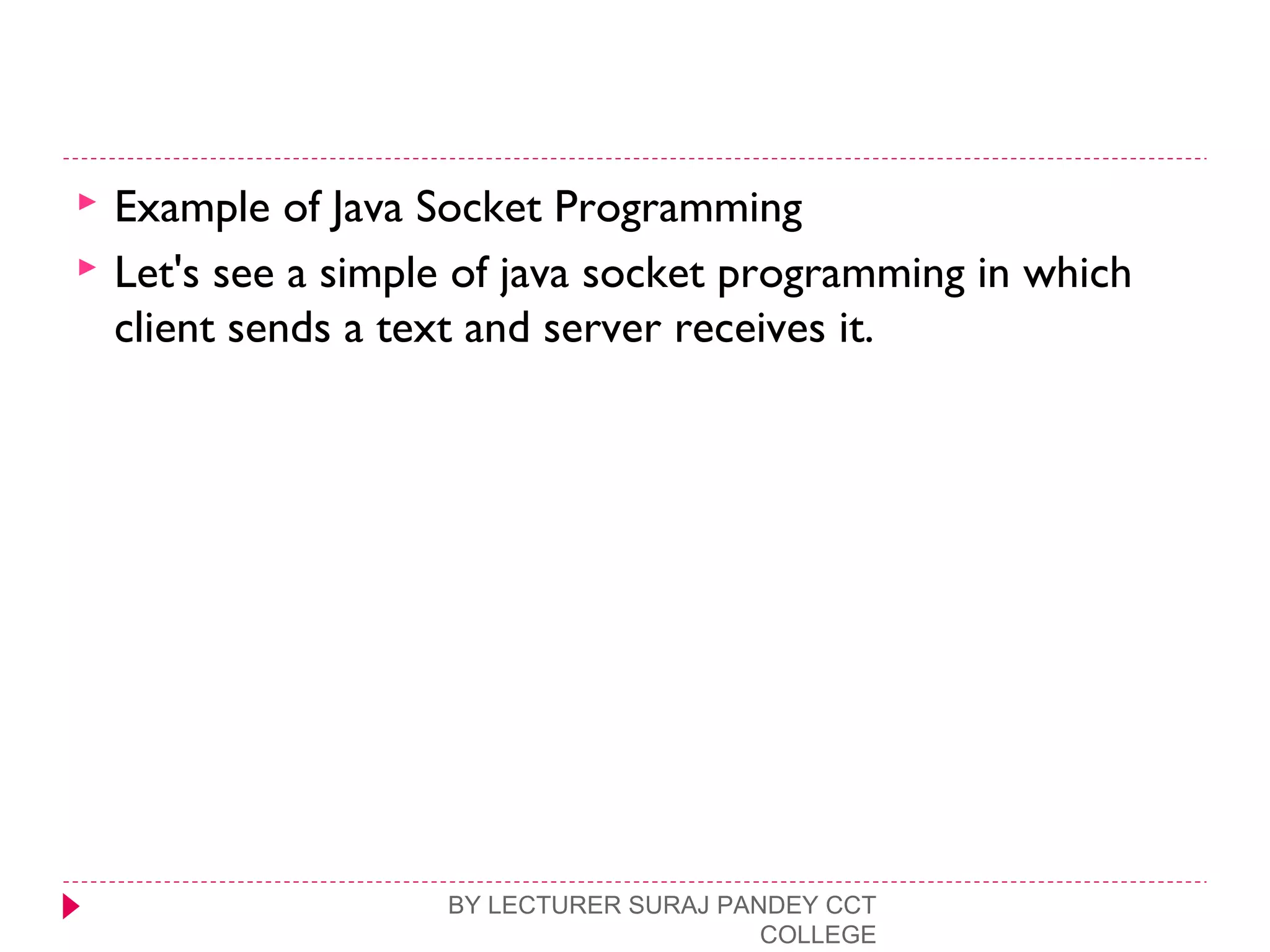 Example of Java Socket Programming
 Let's see a simple of java socket programming in which
client sends a text and server receives it.
BY LECTURER SURAJ PANDEY CCT
COLLEGE
 