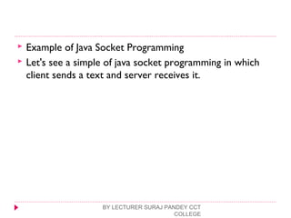  Example of Java Socket Programming
 Let's see a simple of java socket programming in which
client sends a text and server receives it.
BY LECTURER SURAJ PANDEY CCT
COLLEGE
 