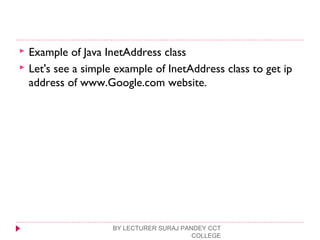  Example of Java InetAddress class
 Let's see a simple example of InetAddress class to get ip
address of www.Google.com website.
BY LECTURER SURAJ PANDEY CCT
COLLEGE
 