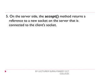 5. On the server side, the accept() method returns a
reference to a new socket on the server that is
connected to the client's socket.
BY LECTURER SURAJ PANDEY CCT
COLLEGE
 