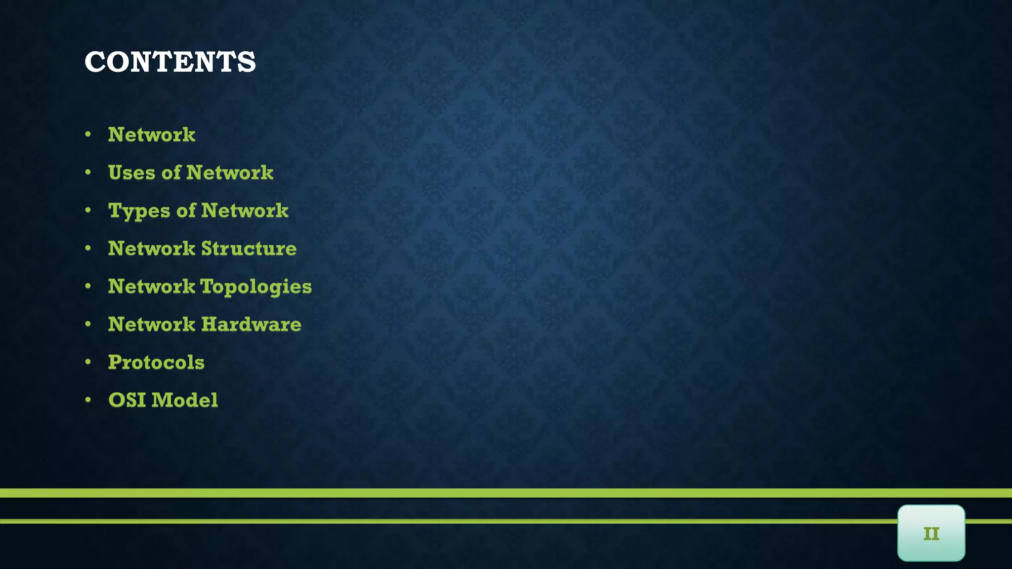 • Network
• Uses of Network
• Types of Network
• Network Structure
• Network Topologies
• Network Hardware
• Protocols
• OSI Model
CONTENTS
II
 