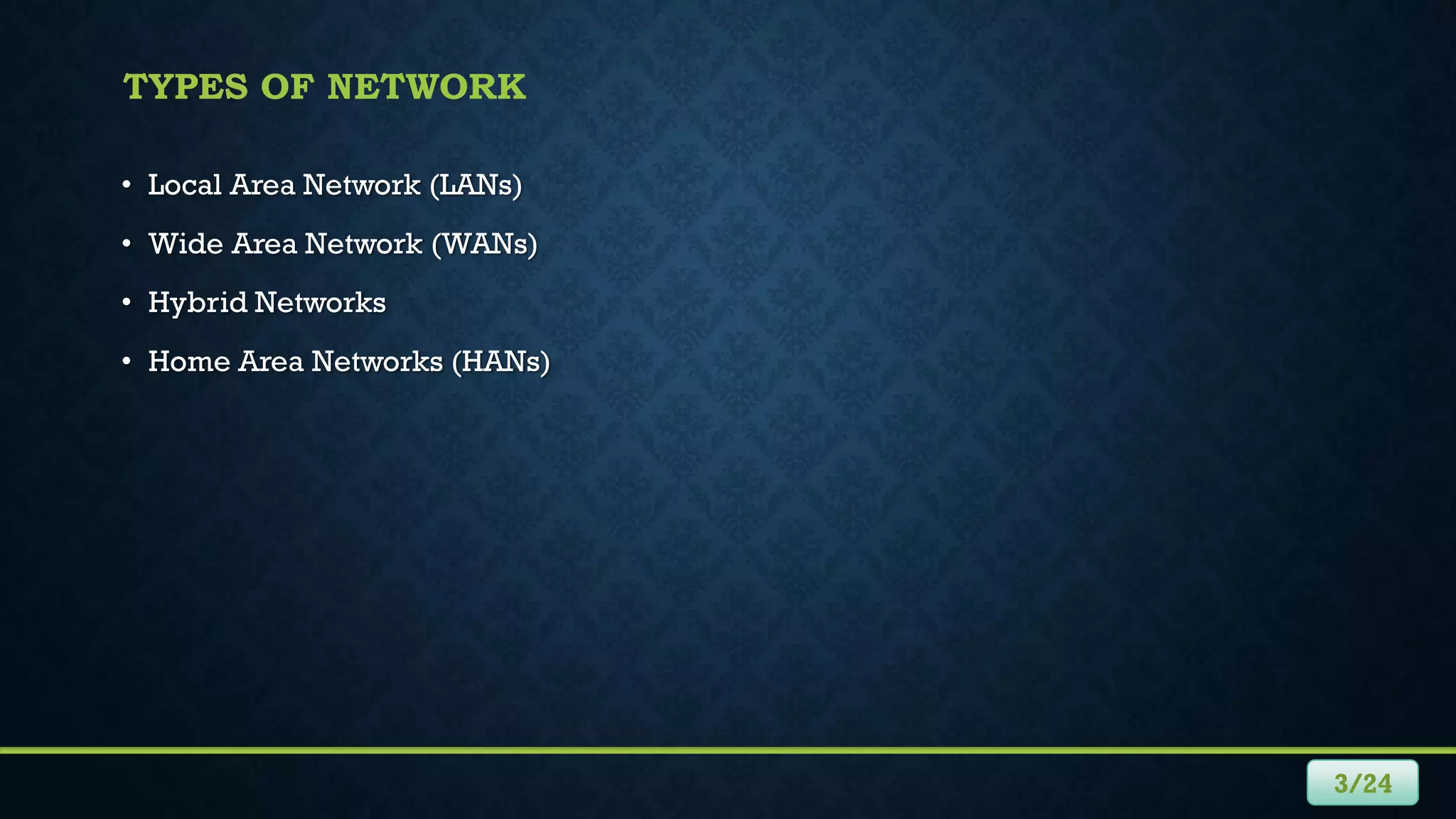TYPES OF NETWORK
• Local Area Network (LANs)
• Wide Area Network (WANs)
• Hybrid Networks
• Home Area Networks (HANs)
3/24
 