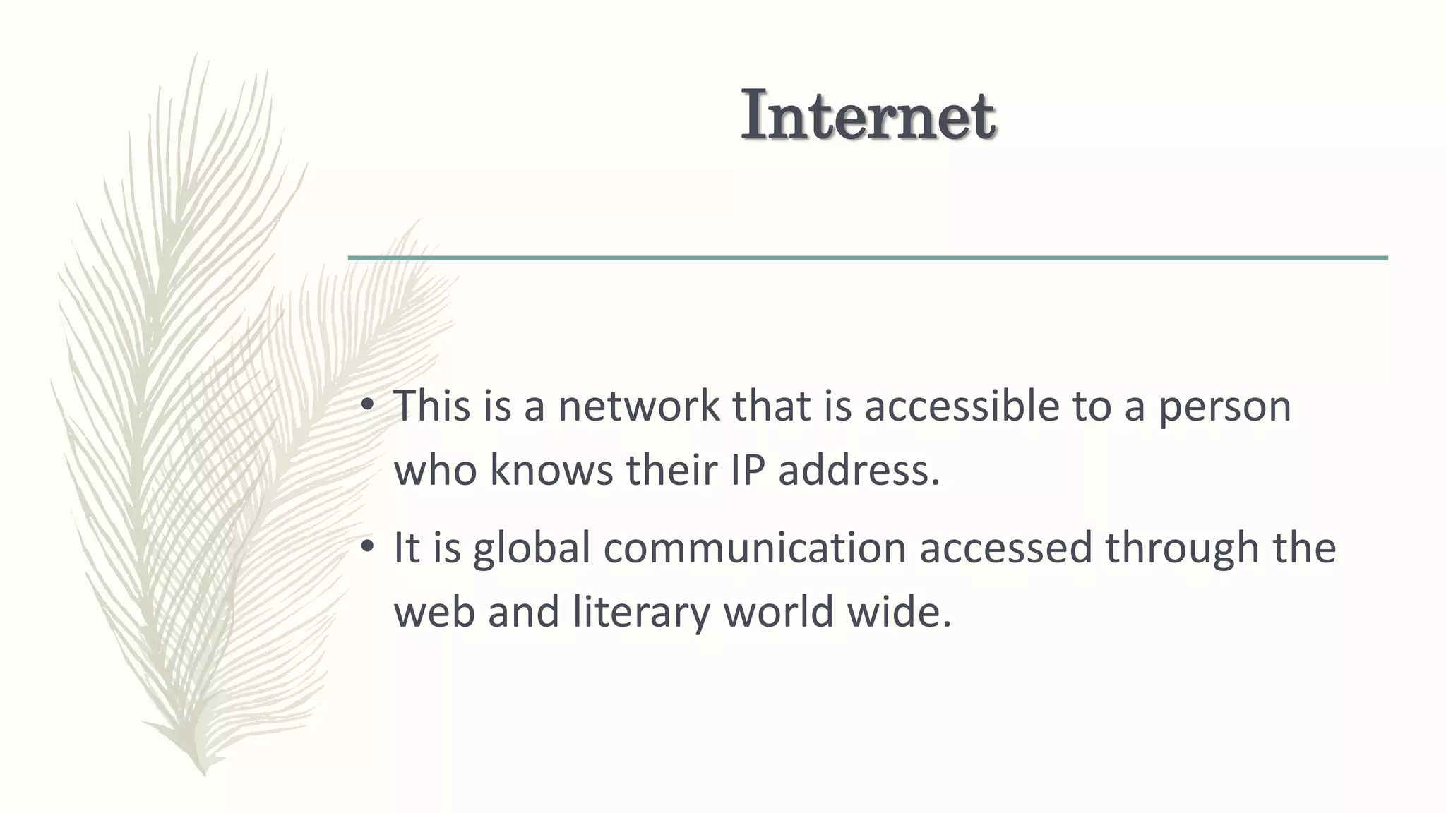 Internet
• This is a network that is accessible to a person
who knows their IP address.
• It is global communication accessed through the
web and literary world wide.
 