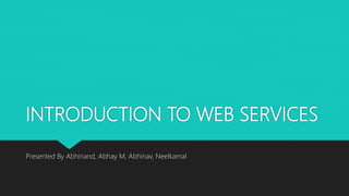 INTRODUCTION TO WEB SERVICES
Presented By Abhinand, Abhay M, Abhinav, Neelkamal
 