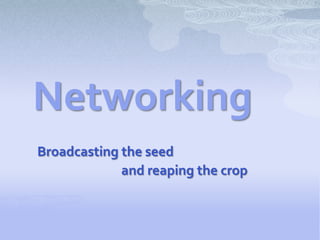 Networking
Broadcasting the seed
             and reaping the crop
 