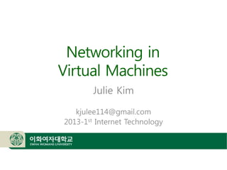 Networking in
Virtual Machines
Julie Kim
kjulee114@gmail.com
2013-1st Internet Technology
 