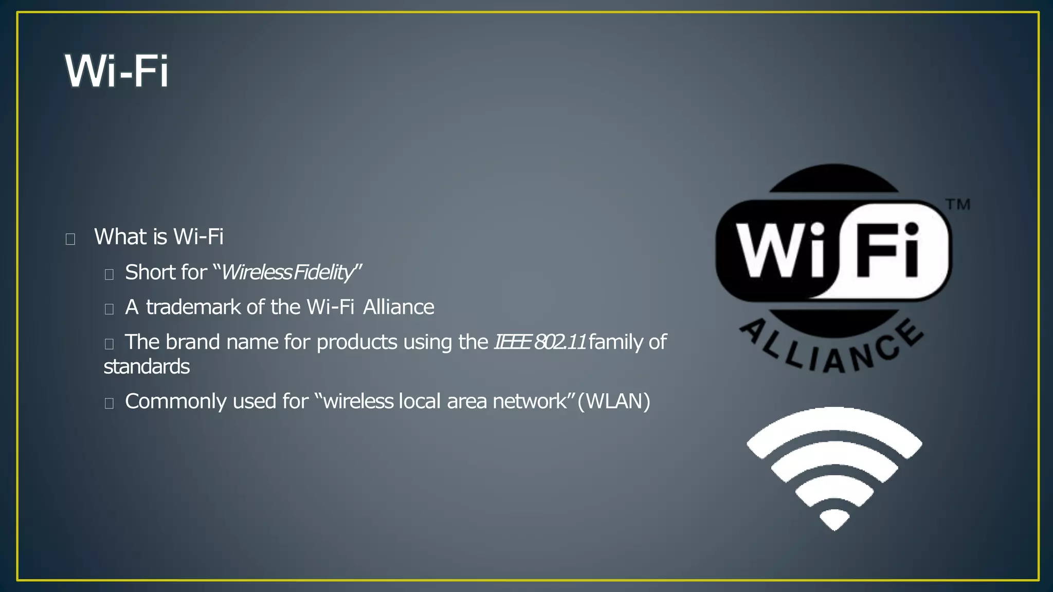 What is Wi-Fi
Short for “WirelessFidelity”
A trademark of the Wi-Fi Alliance
The brand name for products using the IEEE802.11family of
standards
Commonly used for “wireless local area network”(WLAN)
 