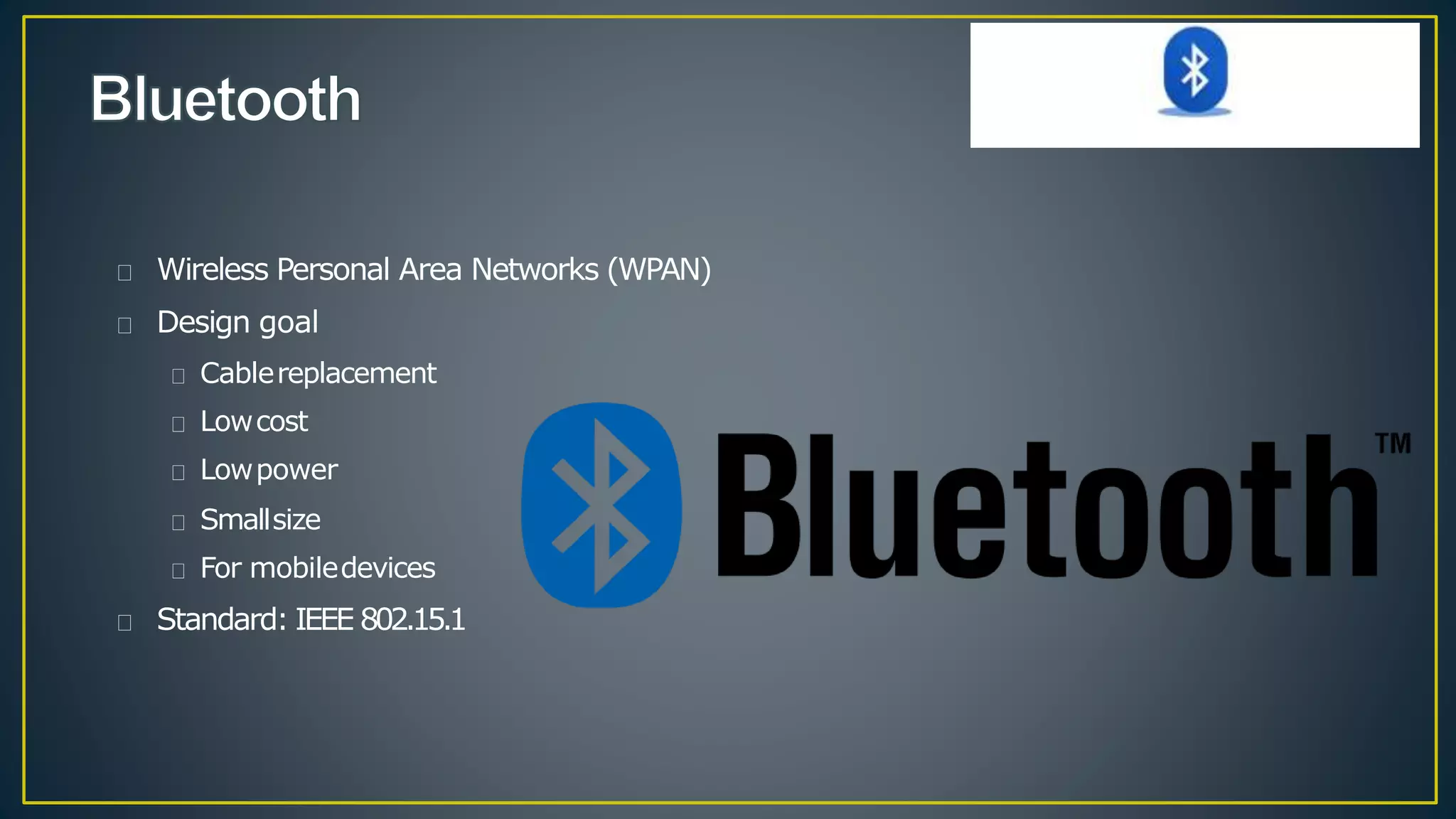 Wireless Personal Area Networks (WPAN)
Design goal
Cablereplacement
Lowcost
Lowpower
Smallsize
For mobiledevices
Standard: IEEE 802.15.1
 