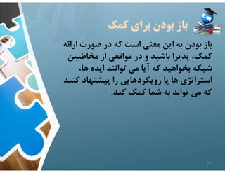 ‫كمك‬ ‫براي‬ ‫بودن‬ ‫باز‬
‫ارائ‬ ‫صورت‬ ‫در‬ ‫كه‬ ‫است‬ ‫معني‬ ‫اين‬ ‫به‬ ‫بودن‬ ‫باز‬
‫ه‬
‫مخاطبين‬ ‫از‬ ‫مواقعي‬ ‫در‬ ‫و‬ ‫باشيد‬ ‫پذيرا‬ ،‫كمك‬
،‫ها‬ ‫ايده‬ ‫توانند‬ ‫مي‬ ‫آيا‬ ‫كه‬ ‫بخواهيد‬ ‫شبكه‬
‫كن‬ ‫پيشنهاد‬ ‫را‬ ‫رويكردهايي‬ ‫يا‬ ‫ها‬ ‫استراتژي‬
‫ند‬
‫كند‬ ‫كمك‬ ‫شما‬ ‫به‬ ‫تواند‬ ‫مي‬ ‫كه‬
.
43
 