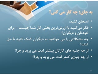 ‫جاي‬ ‫به‬
:
‫كني؟‬ ‫مي‬ ‫كار‬ ‫چه‬
•
‫كنيد‬ ‫امتحان‬
:
•
‫چيست‬ ‫شما‬ ‫كار‬ ‫بخش‬ ‫ترين‬‫ارزش‬ ‫با‬ ‫كنيد‬‫مي‬ ‫فكر‬
-
‫براي‬
‫ديگران؟‬ ‫و‬ ‫خودتان‬
•
‫ت‬ ‫كنيد‬ ‫كمك‬ ‫ديگران‬ ‫به‬ ‫خواهيد‬ ‫مي‬ ‫را‬ ‫مشكﻼتي‬ ‫چه‬
‫حل‬ ‫ا‬
‫كنند؟‬
•
‫چرا؟‬ ‫و‬ ‫بريد‬ ‫مي‬ ‫لذت‬ ‫بيشتر‬ ‫كارتان‬ ‫هاي‬ ‫جنبه‬ ‫چه‬ ‫از‬
•
‫چرا؟‬ ‫و‬ ‫بريد‬ ‫مي‬ ‫لذت‬ ‫كمتر‬ ‫چيزي‬ ‫چه‬ ‫از‬
53
 