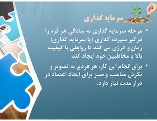 ‫گذاري‬ ‫سرمايه‬
•
‫را‬ ‫فرد‬ ‫هر‬ ‫سادگي‬ ‫به‬ ‫گذاري‬ ‫سرمايه‬ ‫مرحله‬
‫گذاري‬ ‫سپرده‬ ‫درگير‬
)
‫گذاري‬ ‫سرمايه‬ ‫يا‬
(
‫كيفي‬ ‫با‬ ‫روابطي‬ ‫تا‬ ‫كند‬ ‫مي‬ ‫انرژي‬ ‫و‬ ‫زمان‬
‫ت‬
‫كند‬ ‫ايجاد‬ ‫خود‬ ‫مخاطبين‬ ‫با‬ ‫باﻻ‬
.
•
‫و‬ ‫تصوير‬ ‫به‬ ‫فردي‬ ‫هر‬ ،‫كار‬ ‫اين‬ ‫انجام‬ ‫براي‬
‫د‬ ‫اعتماد‬ ‫ايجاد‬ ‫براي‬ ‫صبر‬ ‫و‬ ‫مناسب‬ ‫نگرش‬
‫ر‬
‫دارد‬ ‫نياز‬ ‫مدت‬ ‫دراز‬
.
57
 