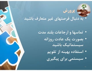 ‫پرورش‬
•
‫ب‬ ‫متعارف‬ ‫غير‬ ‫فرصتهاي‬ ‫دنبال‬ ‫به‬
‫اشيد‬
•
‫مدت‬ ‫بلند‬ ‫ارجاعات‬ ‫و‬ ‫تماسها‬
•
‫روزانه‬ ‫عادت‬ ‫يك‬ ‫بصورت‬
‫باشيد‬ ‫سيستماتيك‬
•
‫تقويم‬ ‫از‬ ‫بهينه‬ ‫استفاده‬
•
‫پيگيري‬ ‫براي‬ ‫سيستمي‬
74
 