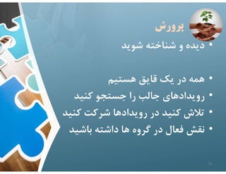 ‫پرورش‬
•
‫شويد‬ ‫شناخته‬ ‫و‬ ‫ديده‬
•
‫هستيم‬ ‫قايق‬ ‫يك‬ ‫در‬ ‫همه‬
•
‫كنيد‬ ‫جستجو‬ ‫را‬ ‫جالب‬ ‫رويدادهاي‬
•
‫كن‬ ‫شركت‬ ‫رويدادها‬ ‫در‬ ‫كنيد‬ ‫تﻼش‬
‫يد‬
•
‫باشيد‬ ‫داشته‬ ‫ها‬ ‫گروه‬ ‫در‬ ‫فعال‬ ‫نقش‬
76
 