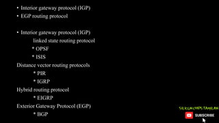 • Interior gateway protocol (IGP)
• EGP routing protocol
• Interior gateway protocol (IGP)
linked state routing protocol
* OPSF
* ISIS
Distance vector routing protocols
* PIR
* IGRP
Hybrid routing protocol
* EIGRP
Exterior Gateway Protocol (EGP)
* BGP
 