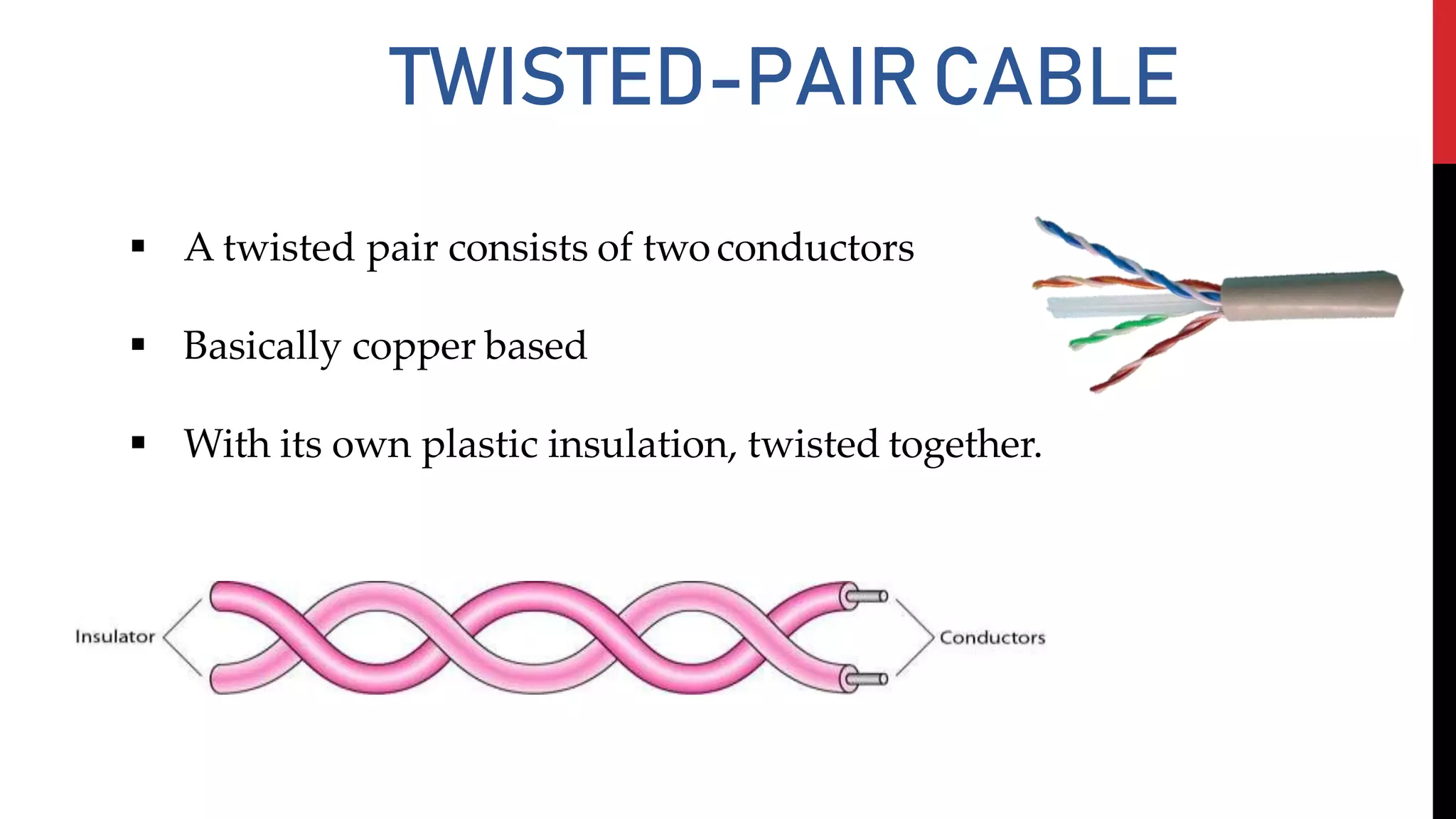 TWISTED-PAIRCABLE
 A twisted pair consists of twoconductors
 Basically copper based
 With its own plastic insulation, twisted together.
 