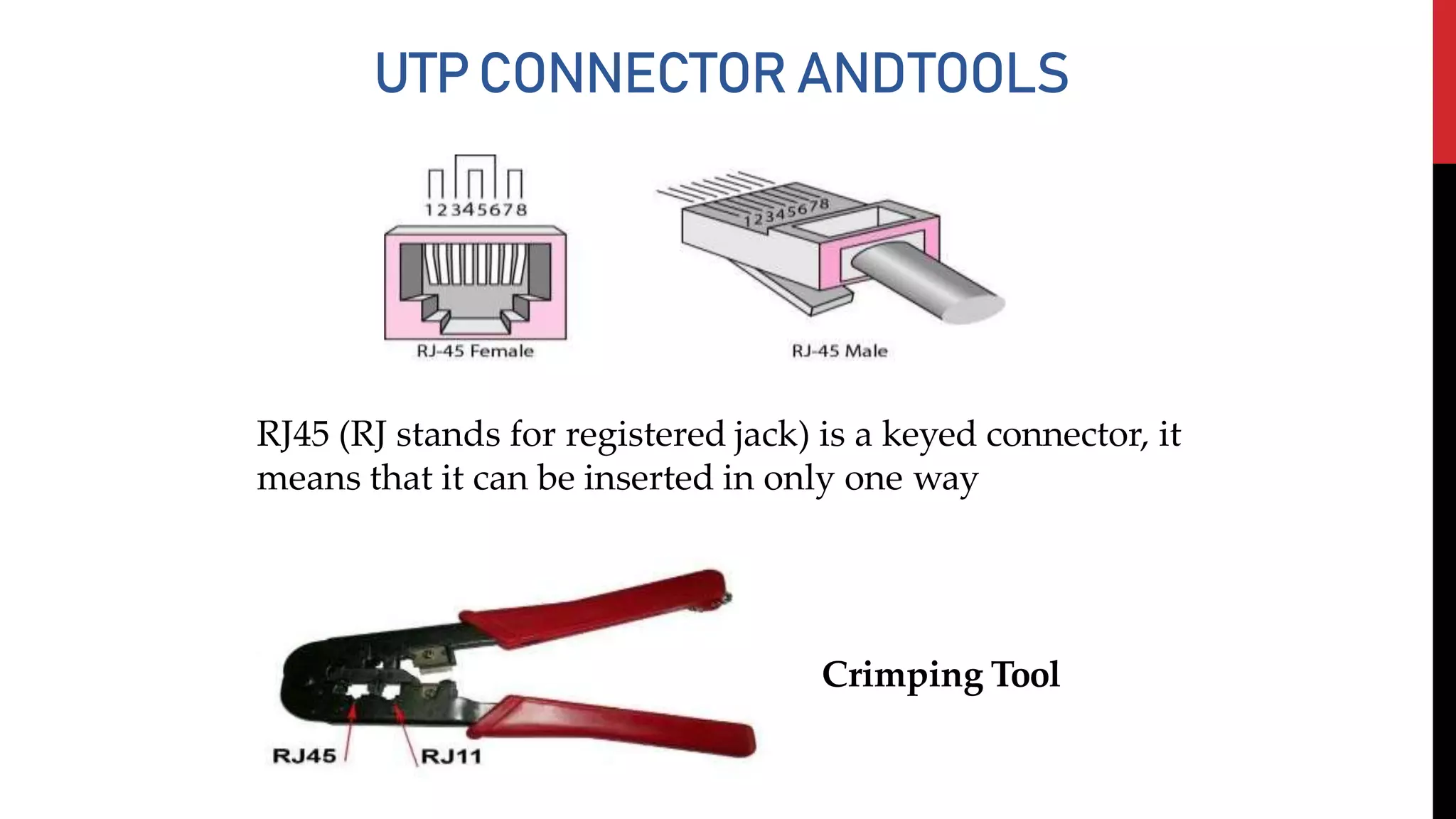 UTPCONNECTORANDTOOLS
RJ45 (RJ stands for registered jack) is a keyed connector, it
means that it can be inserted in only one way
Crimping Tool
 