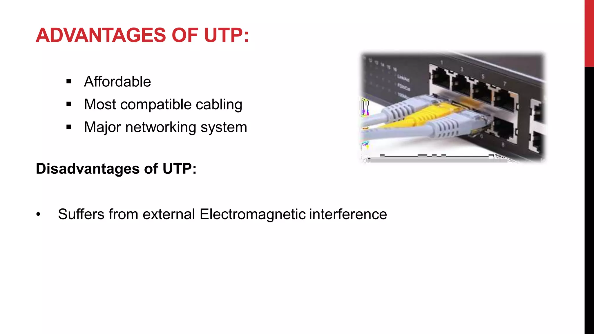 ADVANTAGES OF UTP:
 Affordable
 Most compatible cabling
 Major networking system
Disadvantages of UTP:
• Suffers from external Electromagnetic interference
 