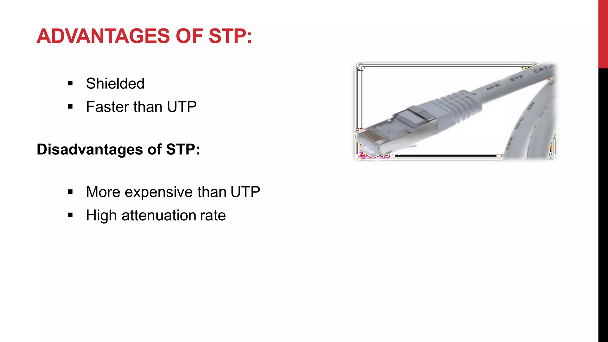 ADVANTAGES OF STP:
 Shielded
 Faster than UTP
Disadvantages of STP:
 More expensive than UTP
 High attenuation rate
 