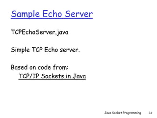 Sample Echo Server
TCPEchoServer.java
Simple TCP Echo server.
Based on code from:
TCP/IP Sockets in Java
Java Socket Programming 24
 