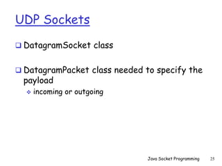 UDP Sockets
 DatagramSocket class
 DatagramPacket class needed to specify the
payload
 incoming or outgoing
Java Socket Programming 25
 