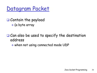 Datagram Packet
 Contain the payload
 (a byte array
 Can also be used to specify the destination
address
 when not using connected mode UDP
Java Socket Programming 30
 