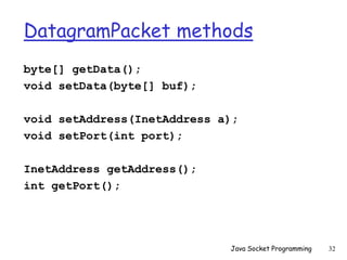 DatagramPacket methods
byte[] getData();
void setData(byte[] buf);
void setAddress(InetAddress a);
void setPort(int port);
InetAddress getAddress();
int getPort();
Java Socket Programming 32
 
