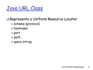 Java URL Class
 Represents a Uniform Resource Locator
 scheme (protocol)
 hostname
 port
 path
 query string
Java Socket Programming 41
 
