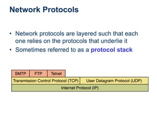 Network Protocols
• Network protocols are layered such that each
one relies on the protocols that underlie it
• Sometimes referred to as a protocol stack
 