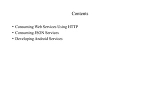 Contents
• Consuming Web Services Using HTTP
• Consuming JSON Services
• Developing Android Services
 