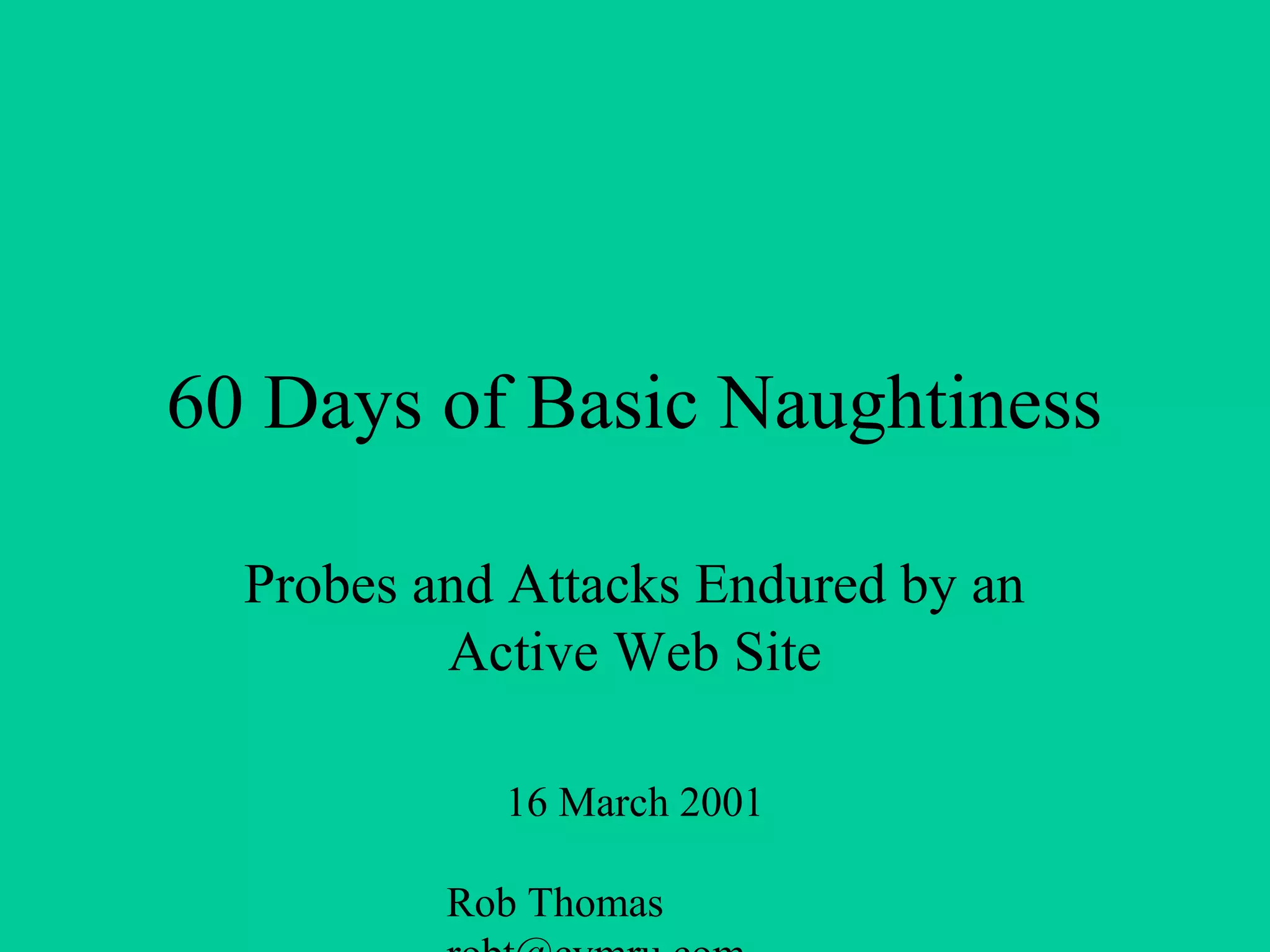 Rob Thomas
60 Days of Basic Naughtiness
Probes and Attacks Endured by an
Active Web Site
16 March 2001
 