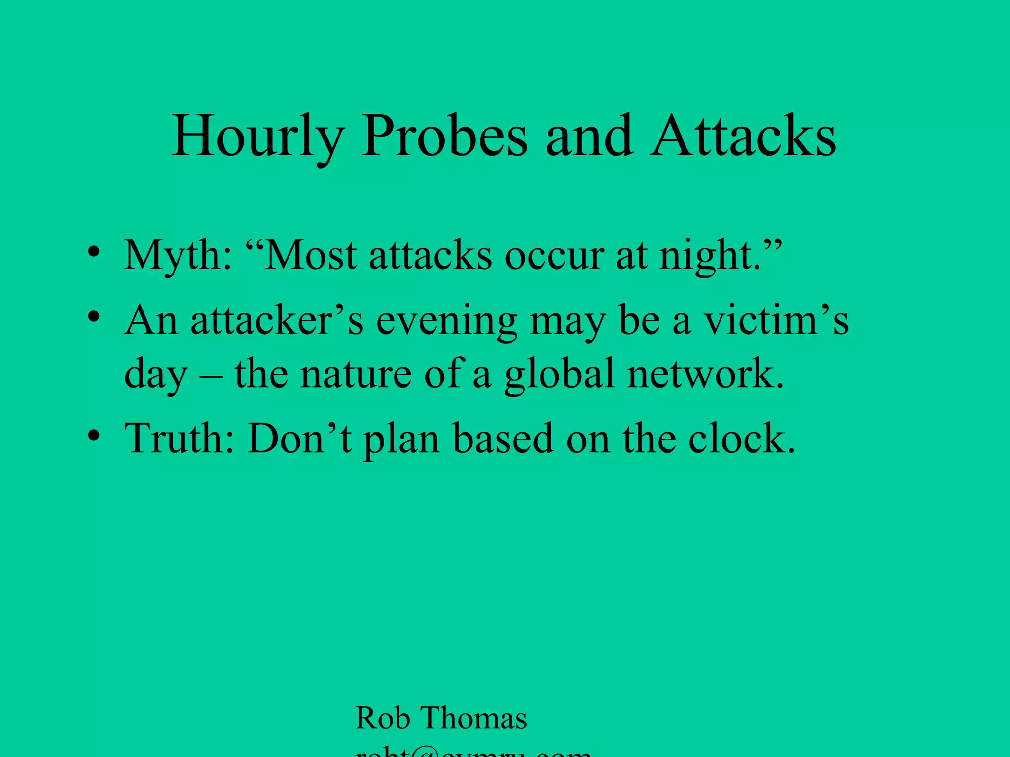 Rob Thomas
Hourly Probes and Attacks
• Myth: “Most attacks occur at night.”
• An attacker’s evening may be a victim’s
day – the nature of a global network.
• Truth: Don’t plan based on the clock.
 