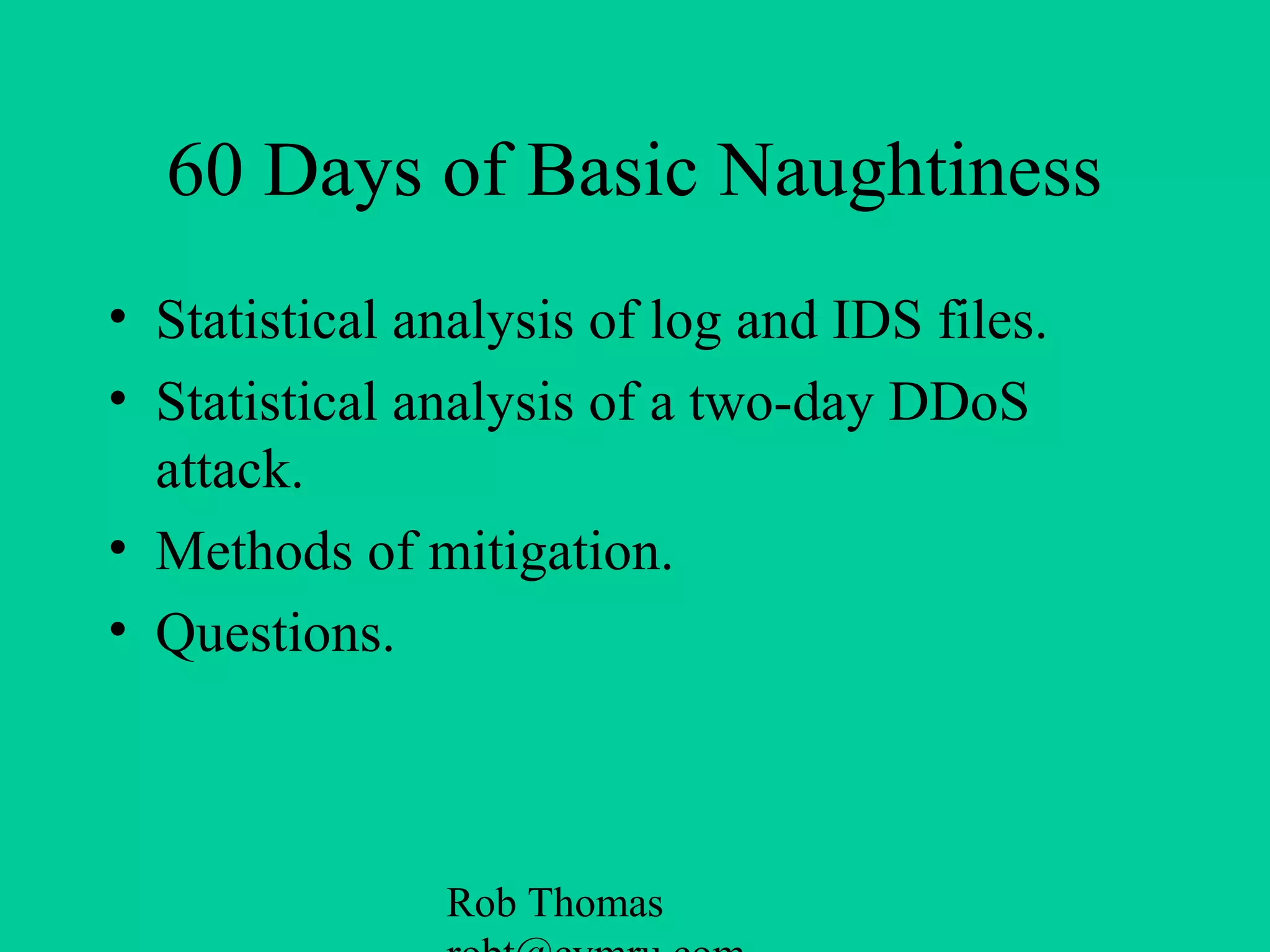 Rob Thomas
60 Days of Basic Naughtiness
• Statistical analysis of log and IDS files.
• Statistical analysis of a two-day DDoS
attack.
• Methods of mitigation.
• Questions.
 