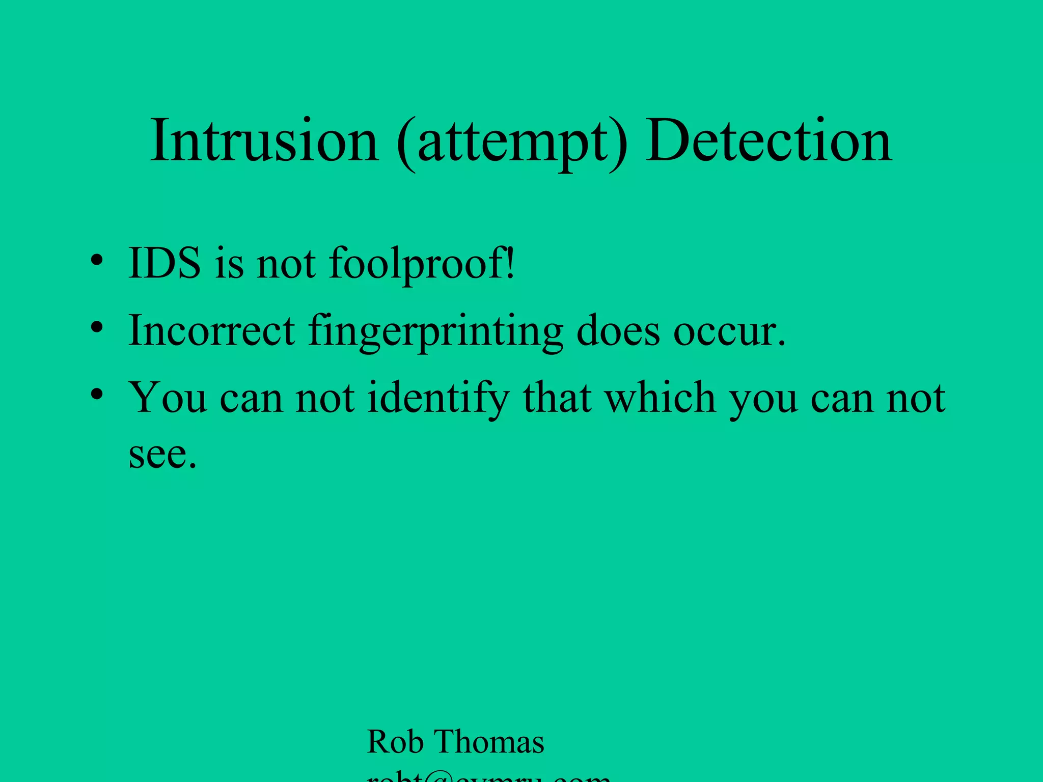 Rob Thomas
Intrusion (attempt) Detection
• IDS is not foolproof!
• Incorrect fingerprinting does occur.
• You can not identify that which you can not
see.
 