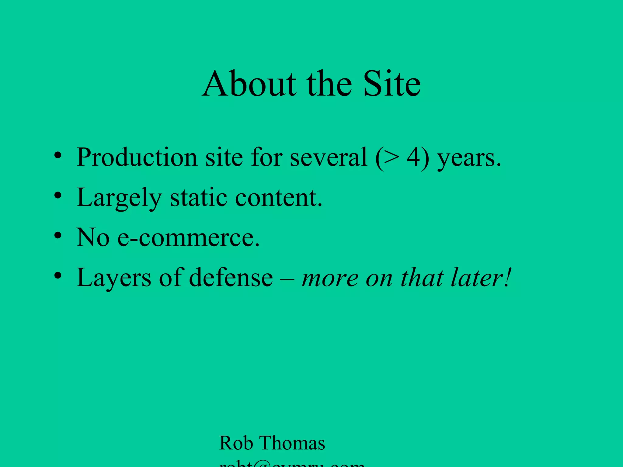 Rob Thomas
About the Site
• Production site for several (> 4) years.
• Largely static content.
• No e-commerce.
• Layers of defense – more on that later!
 