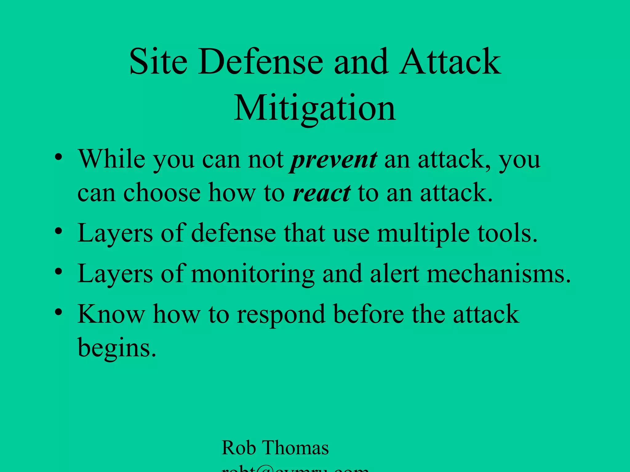 Rob Thomas
Site Defense and Attack
Mitigation
• While you can not prevent an attack, you
can choose how to react to an attack.
• Layers of defense that use multiple tools.
• Layers of monitoring and alert mechanisms.
• Know how to respond before the attack
begins.
 