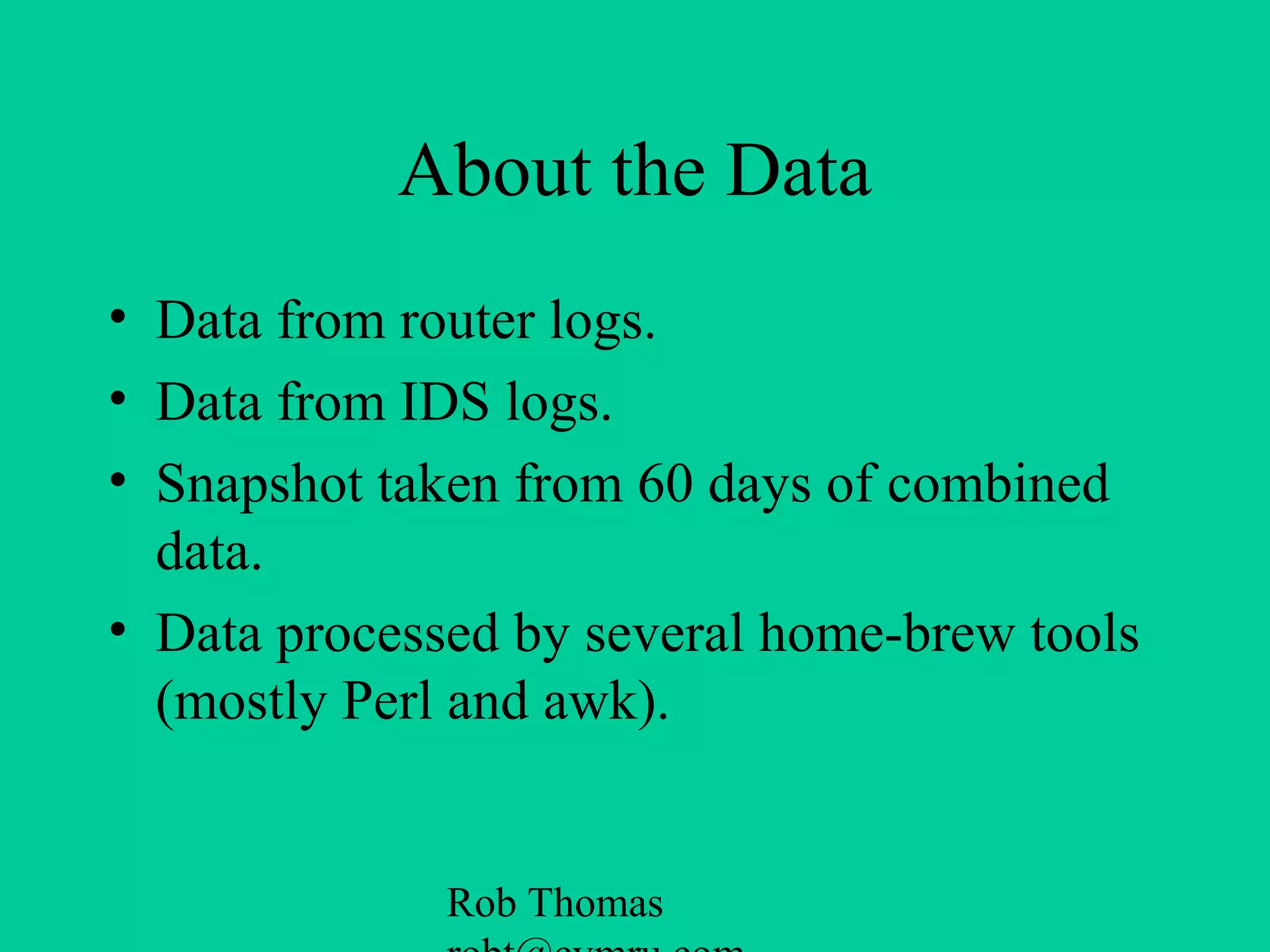 Rob Thomas
About the Data
• Data from router logs.
• Data from IDS logs.
• Snapshot taken from 60 days of combined
data.
• Data processed by several home-brew tools
(mostly Perl and awk).
 